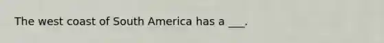 The west coast of South America has a ___.