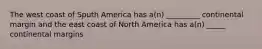 The west coast of Sputh America has a(n) _________ continental margin and the east coast of North America has a(n) _____ continental margins