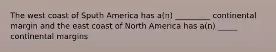 The west coast of Sputh America has a(n) _________ continental margin and the east coast of North America has a(n) _____ continental margins