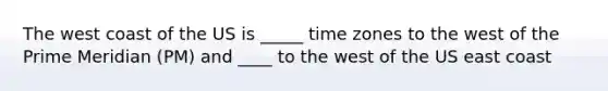 The west coast of the US is _____ time zones to the west of the Prime Meridian (PM) and ____ to the west of the US east coast