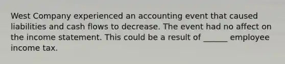 West Company experienced an accounting event that caused liabilities and cash flows to decrease. The event had no affect on the income statement. This could be a result of ______ employee income tax.