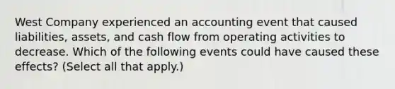 West Company experienced an accounting event that caused liabilities, assets, and cash flow from operating activities to decrease. Which of the following events could have caused these effects? (Select all that apply.)