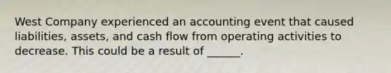 West Company experienced an accounting event that caused liabilities, assets, and cash flow from operating activities to decrease. This could be a result of ______.