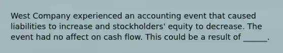 West Company experienced an accounting event that caused liabilities to increase and stockholders' equity to decrease. The event had no affect on cash flow. This could be a result of ______.