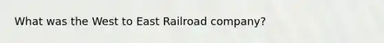 What was the West to East Railroad company?