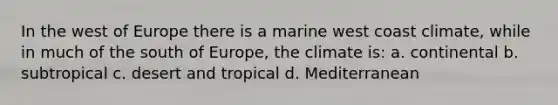 In the west of Europe there is a marine west coast climate, while in much of the south of Europe, the climate is: a. continental b. subtropical c. desert and tropical d. Mediterranean