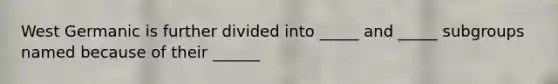 West Germanic is further divided into _____ and _____ subgroups named because of their ______