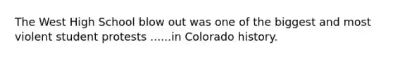 The West High School blow out was one of the biggest and most violent student protests ......in Colorado history.