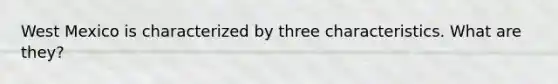 West Mexico is characterized by three characteristics. What are they?