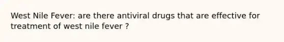 West Nile Fever: are there antiviral drugs that are effective for treatment of west nile fever ?