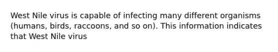 West Nile virus is capable of infecting many different organisms (humans, birds, raccoons, and so on). This information indicates that West Nile virus