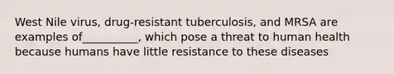 West Nile virus, drug-resistant tuberculosis, and MRSA are examples of__________, which pose a threat to human health because humans have little resistance to these diseases