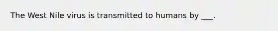 The West Nile virus is transmitted to humans by ___.
