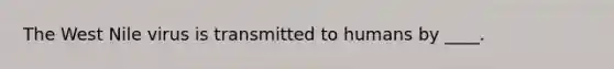 The West Nile virus is transmitted to humans by ____.