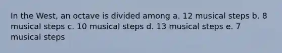 In the West, an octave is divided among a. 12 musical steps b. 8 musical steps c. 10 musical steps d. 13 musical steps e. 7 musical steps