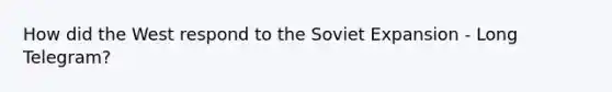 How did the West respond to the Soviet Expansion - Long Telegram?