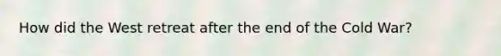 How did the West retreat after the end of the Cold War?