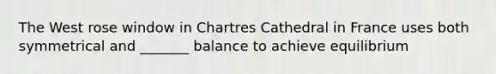 The West rose window in Chartres Cathedral in France uses both symmetrical and _______ balance to achieve equilibrium