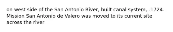 on west side of the San Antonio River, built canal system, -1724-Mission San Antonio de Valero was moved to its current site across the river