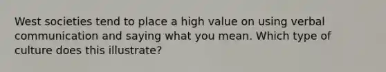 West societies tend to place a high value on using verbal communication and saying what you mean. Which type of culture does this illustrate?