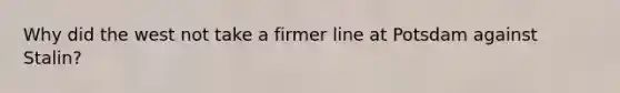 Why did the west not take a firmer line at Potsdam against Stalin?