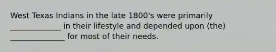 West Texas Indians in the late 1800's were primarily _____________ in their lifestyle and depended upon (the) ______________ for most of their needs.