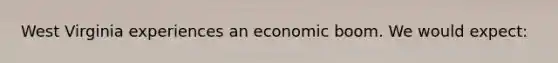 West Virginia experiences an economic boom. We would expect: