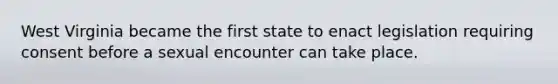 West Virginia became the first state to enact legislation requiring consent before a sexual encounter can take place.