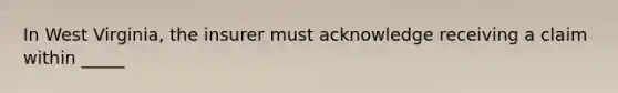 In West Virginia, the insurer must acknowledge receiving a claim within _____