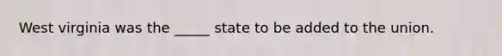 West virginia was the _____ state to be added to the union.