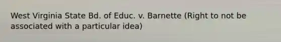 West Virginia State Bd. of Educ. v. Barnette (Right to not be associated with a particular idea)