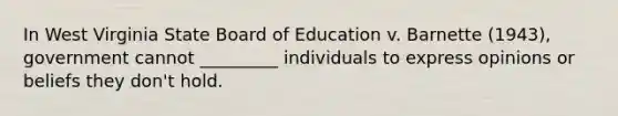 In West Virginia State Board of Education v. Barnette (1943), government cannot _________ individuals to express opinions or beliefs they don't hold.