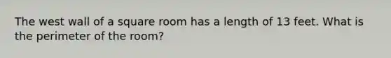 The west wall of a square room has a length of 13 feet. What is the perimeter of the room?