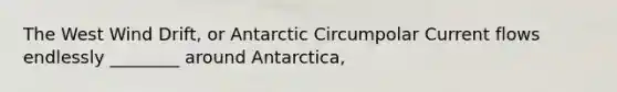 The West Wind Drift, or Antarctic Circumpolar Current flows endlessly ________ around Antarctica,