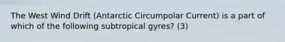 The West Wind Drift (Antarctic Circumpolar Current) is a part of which of the following subtropical gyres? (3)