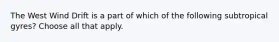 The West Wind Drift is a part of which of the following subtropical gyres? Choose all that apply.