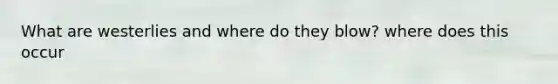 What are westerlies and where do they blow? where does this occur