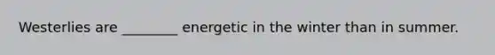 Westerlies are ________ energetic in the winter than in summer.