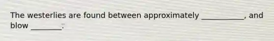 The westerlies are found between approximately ___________, and blow ________.