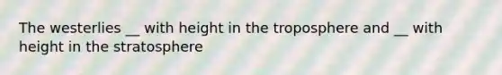 The westerlies __ with height in the troposphere and __ with height in the stratosphere