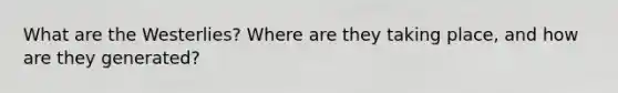 What are the Westerlies? Where are they taking place, and how are they generated?