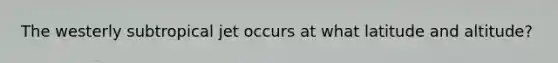 The westerly subtropical jet occurs at what latitude and altitude?