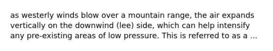 as westerly winds blow over a mountain range, the air expands vertically on the downwind (lee) side, which can help intensify any pre-existing areas of low pressure. This is referred to as a ...