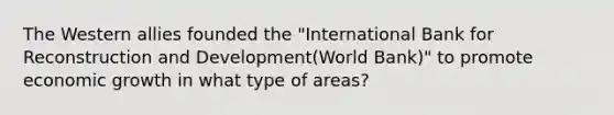 The Western allies founded the "International Bank for Reconstruction and Development(World Bank)" to promote economic growth in what type of areas?