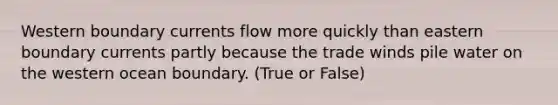 Western boundary currents flow more quickly than eastern boundary currents partly because the trade winds pile water on the western ocean boundary. (True or False)