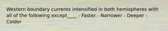 Western boundary currents intensified in both hemispheres with all of the following except____ - Faster - Narrower - Deeper - Colder
