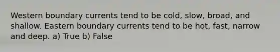 Western boundary currents tend to be cold, slow, broad, and shallow. Eastern boundary currents tend to be hot, fast, narrow and deep. a) True b) False