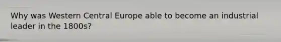 Why was Western Central Europe able to become an industrial leader in the 1800s?