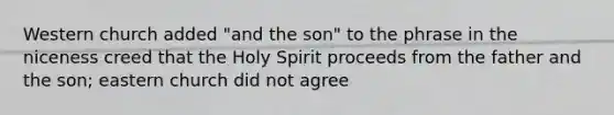 Western church added "and the son" to the phrase in the niceness creed that the Holy Spirit proceeds from the father and the son; eastern church did not agree