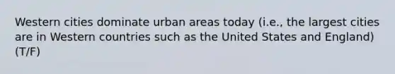 Western cities dominate urban areas today (i.e., the largest cities are in Western countries such as the United States and England) (T/F)